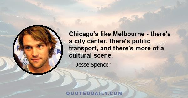 Chicago's like Melbourne - there's a city center, there's public transport, and there's more of a cultural scene.