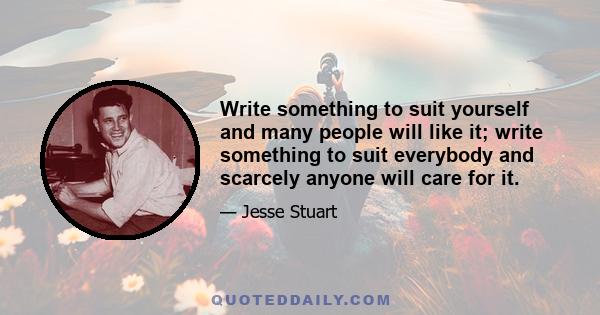 Write something to suit yourself and many people will like it; write something to suit everybody and scarcely anyone will care for it.