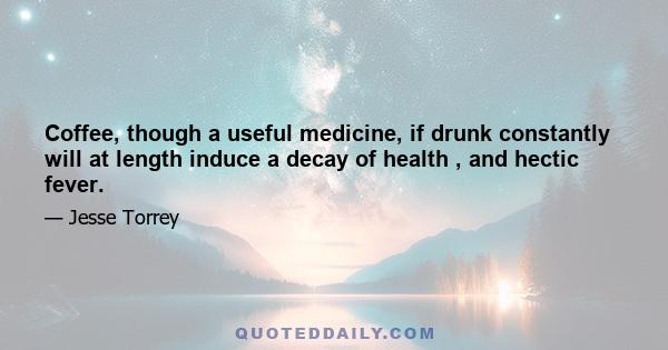 Coffee, though a useful medicine, if drunk constantly will at length induce a decay of health , and hectic fever.