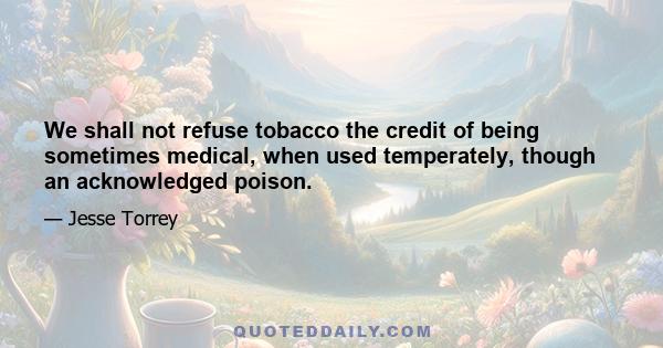 We shall not refuse tobacco the credit of being sometimes medical, when used temperately, though an acknowledged poison.