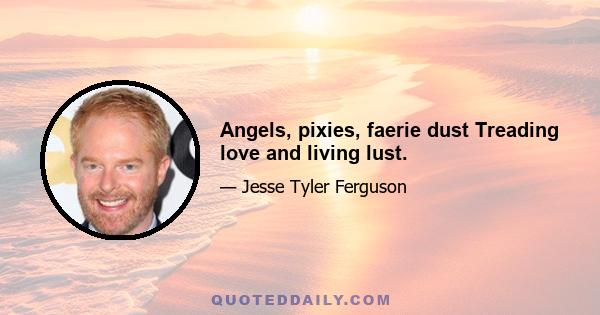 Angels, pixies, faerie dust Treading love and living lust.