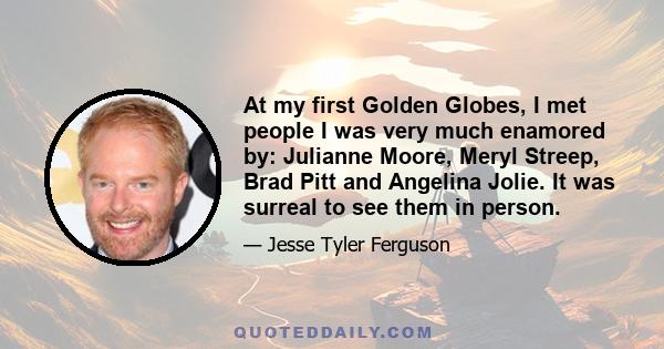 At my first Golden Globes, I met people I was very much enamored by: Julianne Moore, Meryl Streep, Brad Pitt and Angelina Jolie. It was surreal to see them in person.