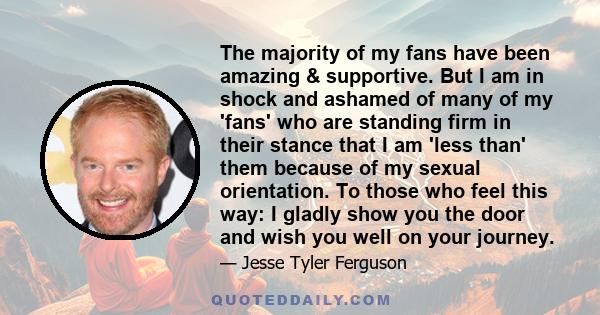 The majority of my fans have been amazing & supportive. But I am in shock and ashamed of many of my 'fans' who are standing firm in their stance that I am 'less than' them because of my sexual orientation. To those who