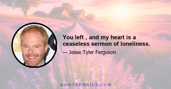 You left , and my heart is a ceaseless sermon of loneliness.