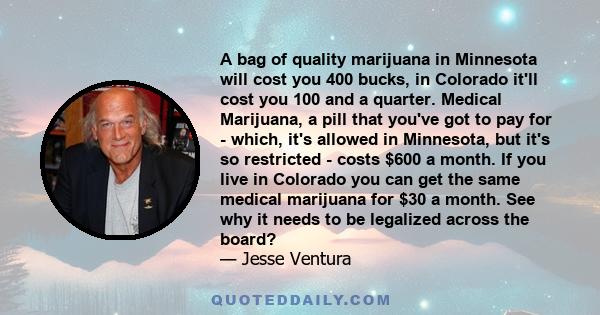 A bag of quality marijuana in Minnesota will cost you 400 bucks, in Colorado it'll cost you 100 and a quarter. Medical Marijuana, a pill that you've got to pay for - which, it's allowed in Minnesota, but it's so