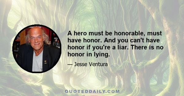 A hero must be honorable, must have honor. And you can't have honor if you're a liar. There is no honor in lying.