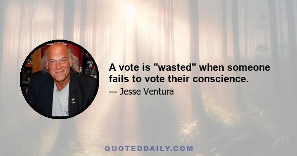 A vote is wasted when someone fails to vote their conscience.