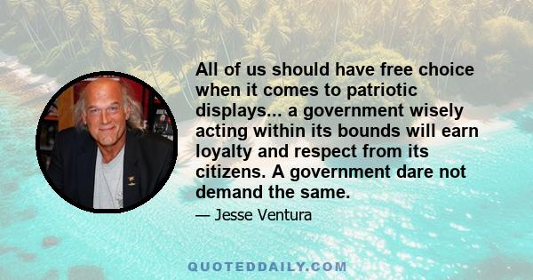 All of us should have free choice when it comes to patriotic displays... a government wisely acting within its bounds will earn loyalty and respect from its citizens. A government dare not demand the same.