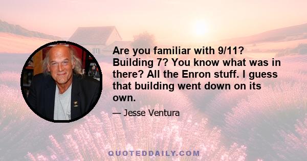 Are you familiar with 9/11? Building 7? You know what was in there? All the Enron stuff. I guess that building went down on its own.