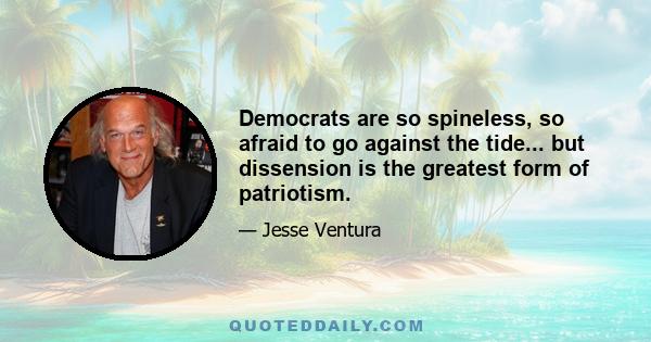 Democrats are so spineless, so afraid to go against the tide... but dissension is the greatest form of patriotism.