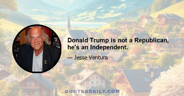 Donald Trump is not a Republican, he's an Independent.