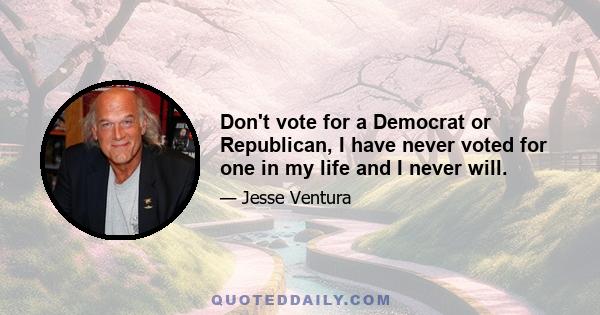 Don't vote for a Democrat or Republican, I have never voted for one in my life and I never will.