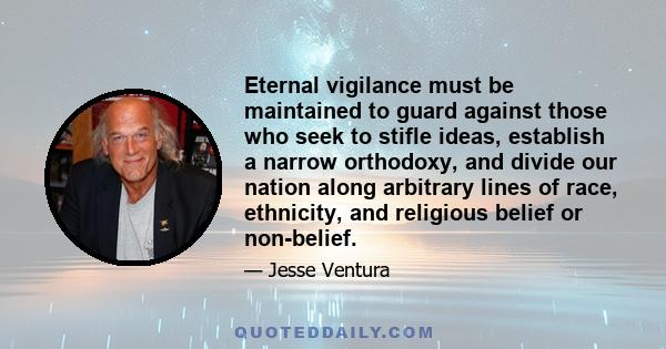 Eternal vigilance must be maintained to guard against those who seek to stifle ideas, establish a narrow orthodoxy, and divide our nation along arbitrary lines of race, ethnicity, and religious belief or non-belief.