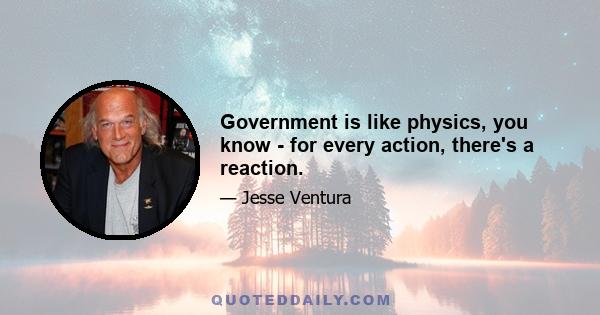 Government is like physics, you know - for every action, there's a reaction.