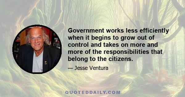 Government works less efficiently when it begins to grow out of control and takes on more and more of the responsibilities that belong to the citizens.