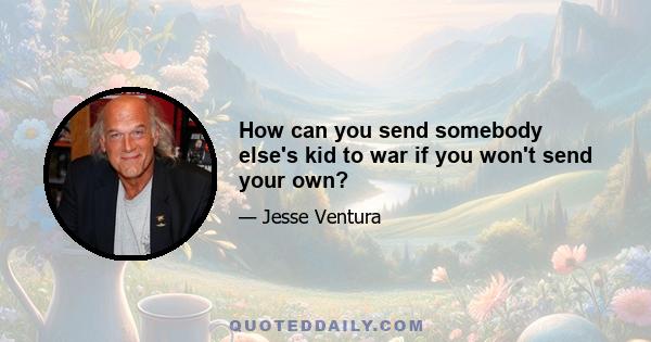 How can you send somebody else's kid to war if you won't send your own?