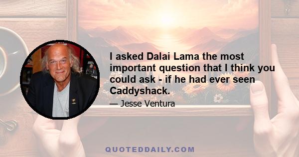 I asked Dalai Lama the most important question that I think you could ask - if he had ever seen Caddyshack.