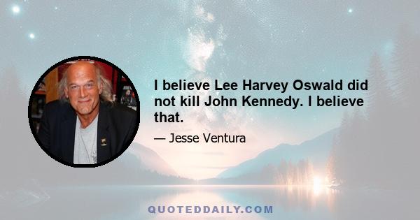 I believe Lee Harvey Oswald did not kill John Kennedy. I believe that.