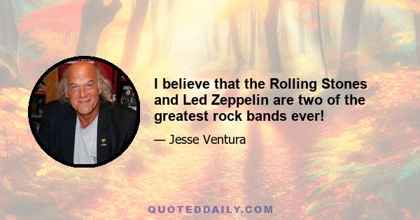 I believe that the Rolling Stones and Led Zeppelin are two of the greatest rock bands ever!