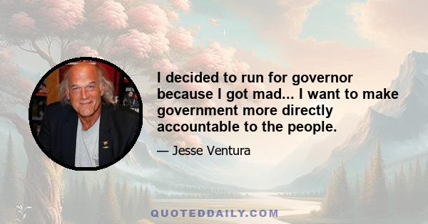 I decided to run for governor because I got mad... I want to make government more directly accountable to the people.