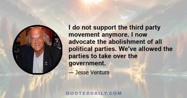 I do not support the third party movement anymore. I now advocate the abolishment of all political parties. We've allowed the parties to take over the government.