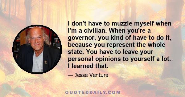 I don't have to muzzle myself when I'm a civilian. When you're a governor, you kind of have to do it, because you represent the whole state. You have to leave your personal opinions to yourself a lot. I learned that.