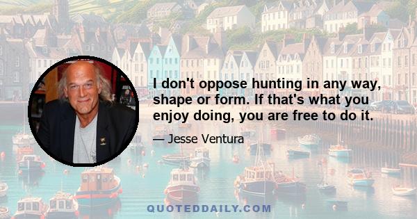 I don't oppose hunting in any way, shape or form. If that's what you enjoy doing, you are free to do it.