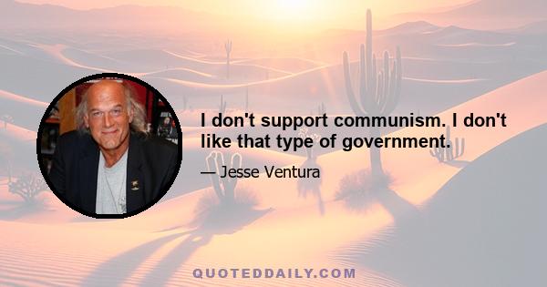 I don't support communism. I don't like that type of government.