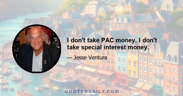 I don't take PAC money. I don't take special interest money.