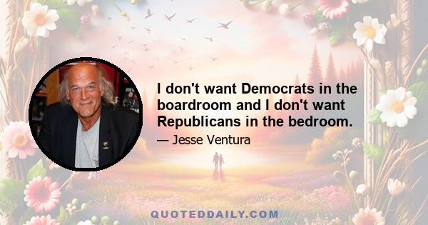 I don't want Democrats in the boardroom and I don't want Republicans in the bedroom.