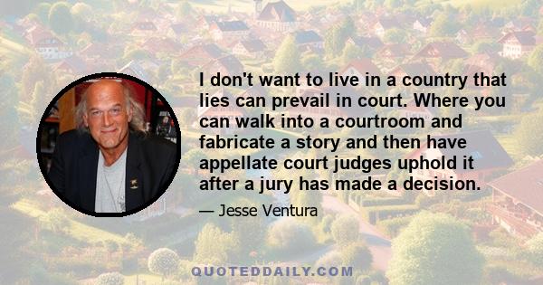 I don't want to live in a country that lies can prevail in court. Where you can walk into a courtroom and fabricate a story and then have appellate court judges uphold it after a jury has made a decision.