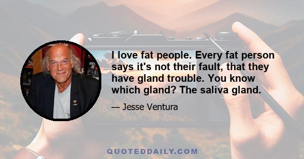 I love fat people. Every fat person says it's not their fault, that they have gland trouble. You know which gland? The saliva gland.