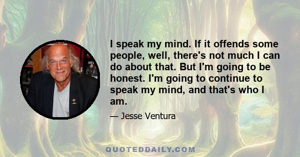 I speak my mind. If it offends some people, well, there's not much I can do about that. But I'm going to be honest. I'm going to continue to speak my mind, and that's who I am.