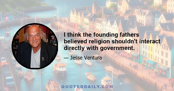 I think the founding fathers believed religion shouldn't interact directly with government.