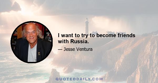 I want to try to become friends with Russia.