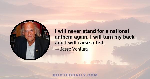 I will never stand for a national anthem again. I will turn my back and I will raise a fist.