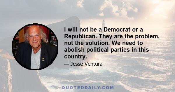 I will not be a Democrat or a Republican. They are the problem, not the solution. We need to abolish political parties in this country.