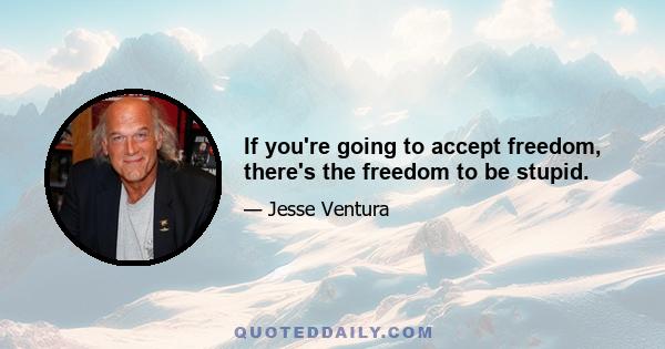 If you're going to accept freedom, there's the freedom to be stupid.