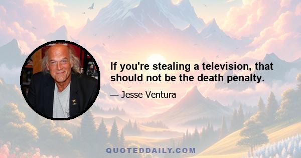 If you're stealing a television, that should not be the death penalty.