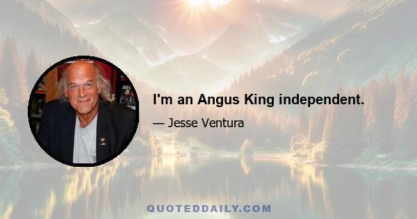 I'm an Angus King independent.