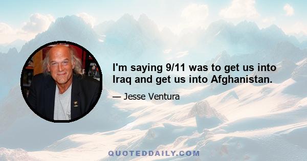 I'm saying 9/11 was to get us into Iraq and get us into Afghanistan.