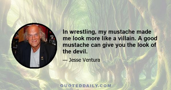 In wrestling, my mustache made me look more like a villain. A good mustache can give you the look of the devil.