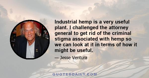 Industrial hemp is a very useful plant. I challenged the attorney general to get rid of the criminal stigma associated with hemp so we can look at it in terms of how it might be useful.