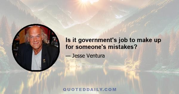 Is it government's job to make up for someone's mistakes?