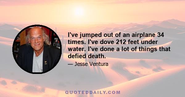 I've jumped out of an airplane 34 times. I've dove 212 feet under water. I've done a lot of things that defied death.