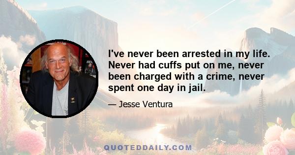 I've never been arrested in my life. Never had cuffs put on me, never been charged with a crime, never spent one day in jail.