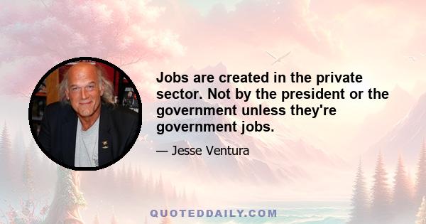 Jobs are created in the private sector. Not by the president or the government unless they're government jobs.