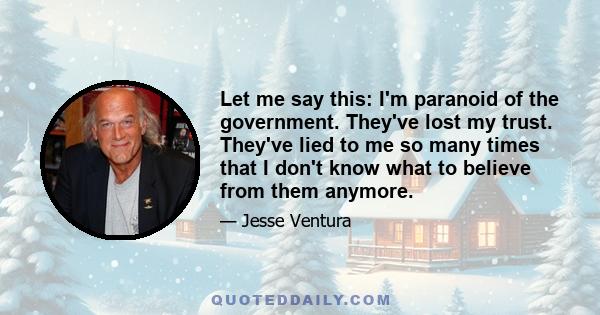 Let me say this: I'm paranoid of the government. They've lost my trust. They've lied to me so many times that I don't know what to believe from them anymore.