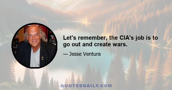 Let's remember, the CIA's job is to go out and create wars.