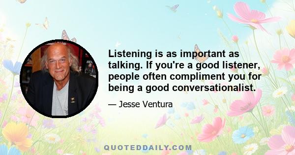 Listening is as important as talking. If you're a good listener, people often compliment you for being a good conversationalist.